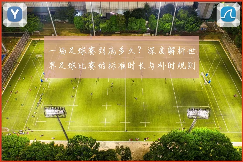 一场足球赛到底多久？深度解析世界足球比赛的标准时长与补时规则