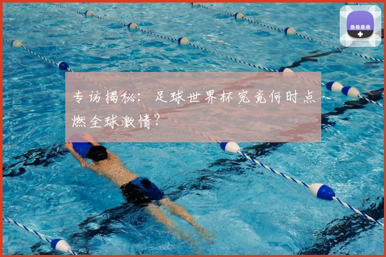 专访揭秘:足球世界杯究竟何时点燃全球激情?