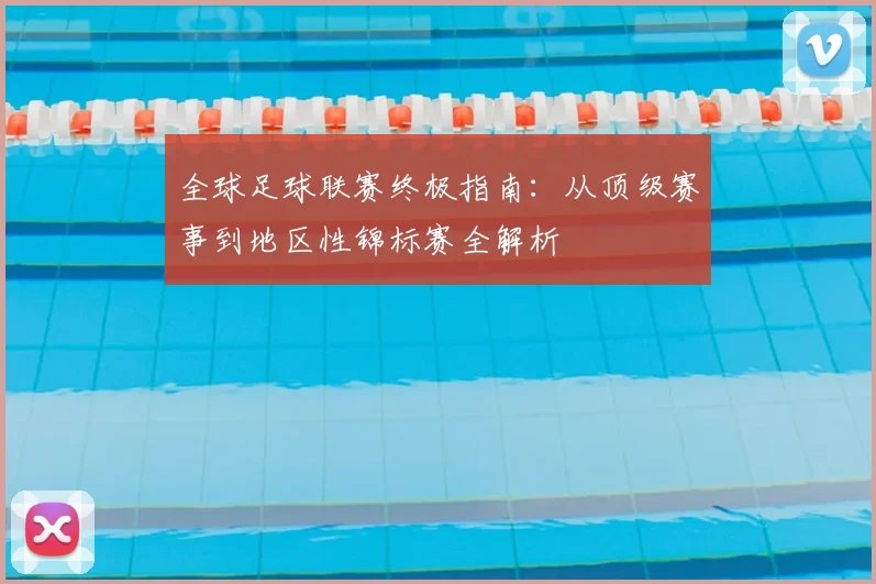 全球足球联赛终极指南：从顶级赛事到地区性锦标赛全解析