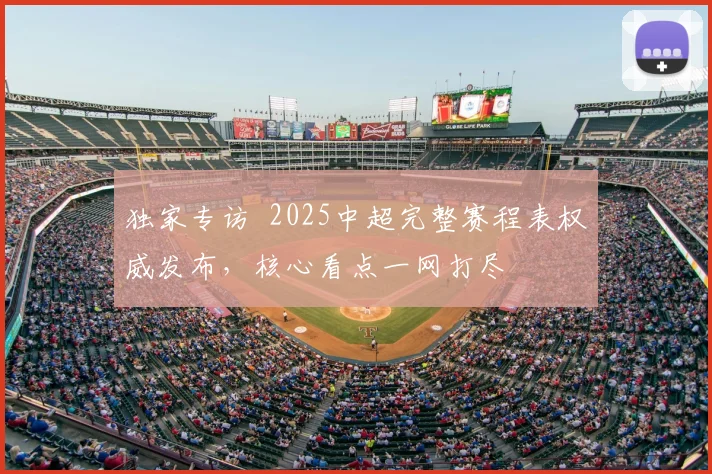 独家专访 2025中超完整赛程表权威发布，核心看点一网打尽