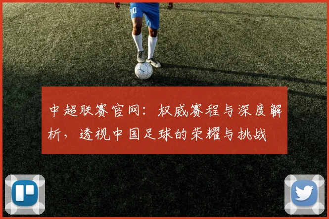 中超联赛官网:权威赛程与深度解析,透视中国足球的荣耀与挑战