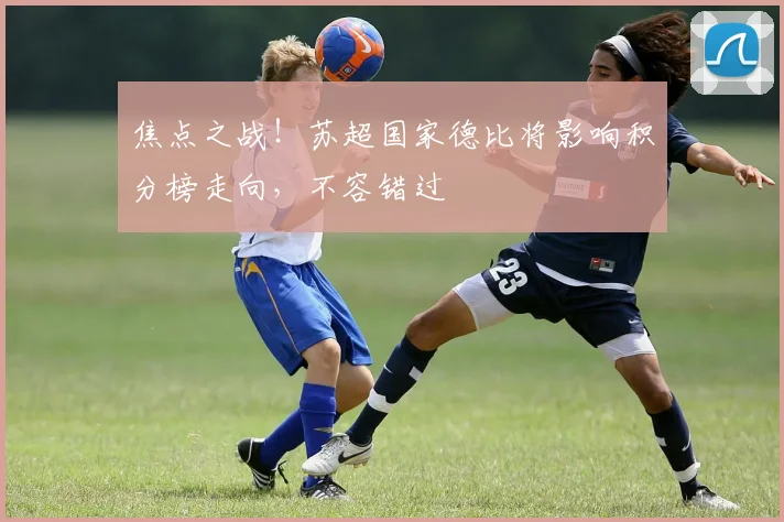 焦点之战！苏超国家德比将影响积分榜走向，不容错过