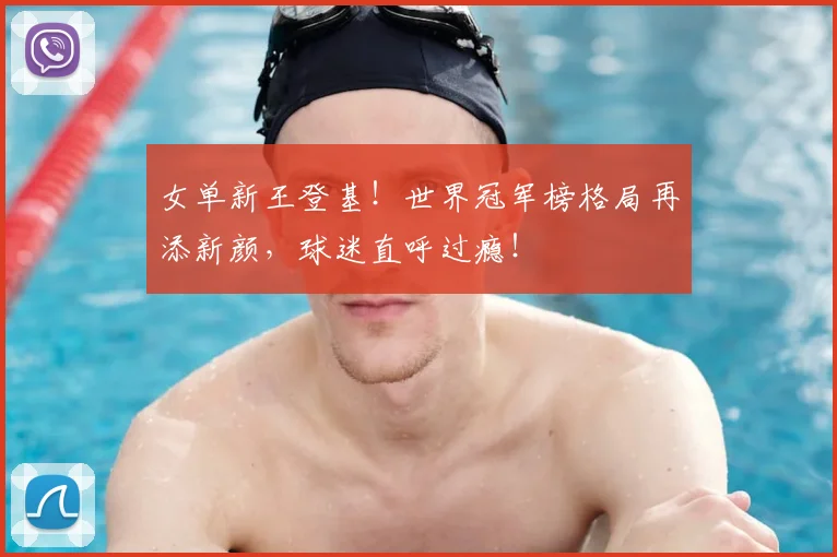 女单新王登基！世界冠军榜格局再添新颜，球迷直呼过瘾！