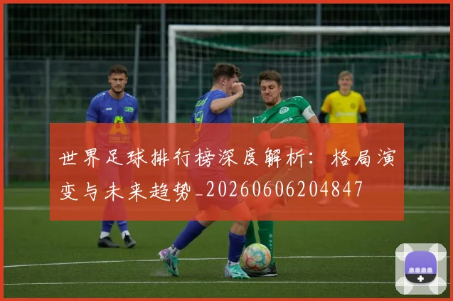 世界足球排行榜深度解析：格局演变与未来趋势_20260606204847