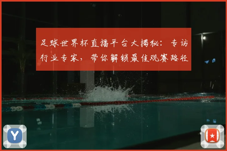 足球世界杯直播平台大揭秘：专访行业专家，带你解锁最佳观赛路径