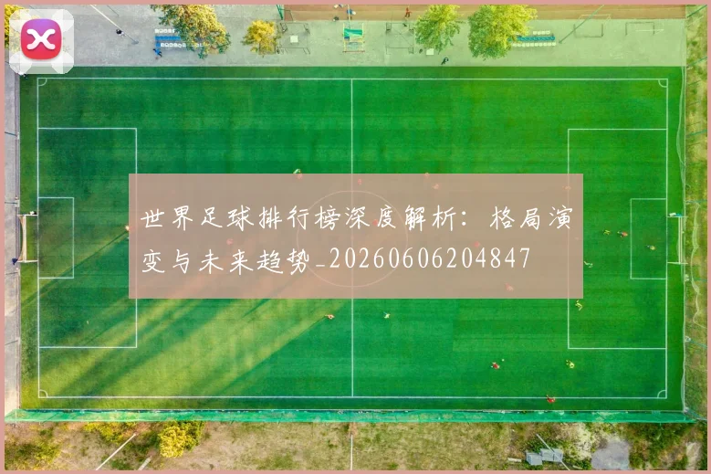 世界足球排行榜深度解析：格局演变与未来趋势_20260606204847