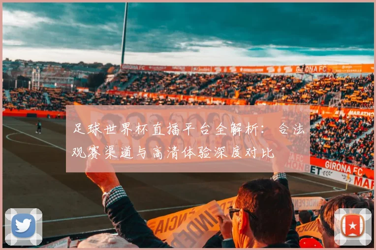 足球世界杯直播平台全解析：合法观赛渠道与高清体验深度对比