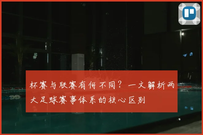 杯赛与联赛有何不同？一文解析两大足球赛事体系的核心区别