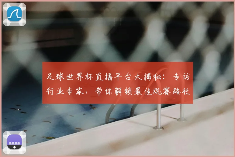 足球世界杯直播平台大揭秘：专访行业专家，带你解锁最佳观赛路径