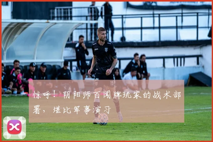 惊呼！阴阳师百闻牌玩家的战术部署，堪比军事演习