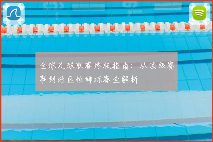 全球足球联赛终极指南：从顶级赛事到地区性锦标赛全解析