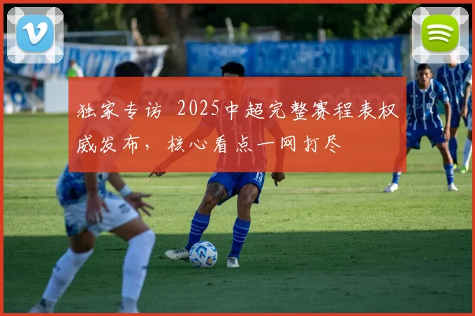 独家专访 2025中超完整赛程表权威发布，核心看点一网打尽