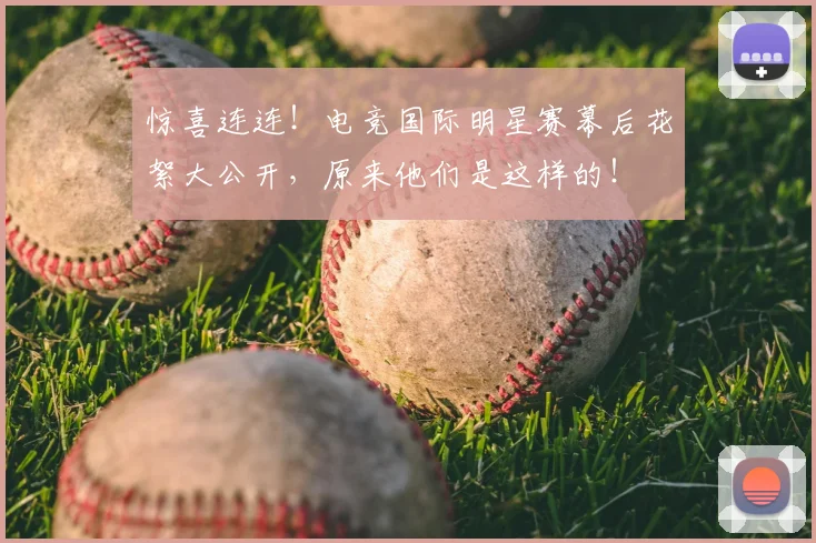 惊喜连连！电竞国际明星赛幕后花絮大公开，原来他们是这样的！